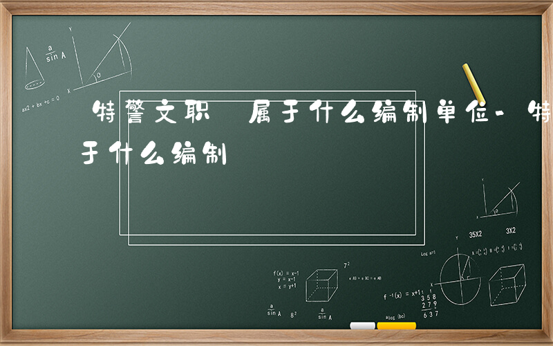 特警文职 属于什么编制单位-特警文职 属于什么编制